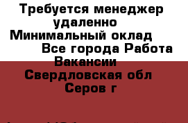 Требуется менеджер удаленно › Минимальный оклад ­ 15 000 - Все города Работа » Вакансии   . Свердловская обл.,Серов г.